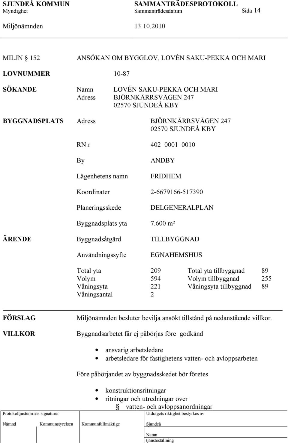 600 m² ÄRENDE Byggnadsåtgärd TILLBYGGNAD Användningssyfte EGNAHEMSHUS Total yta 209 Total yta tillbyggnad 89 Volym 594 Volym tillbyggnad 255 Våningsyta 221 Våningsyta tillbyggnad 89 Våningsantal 2
