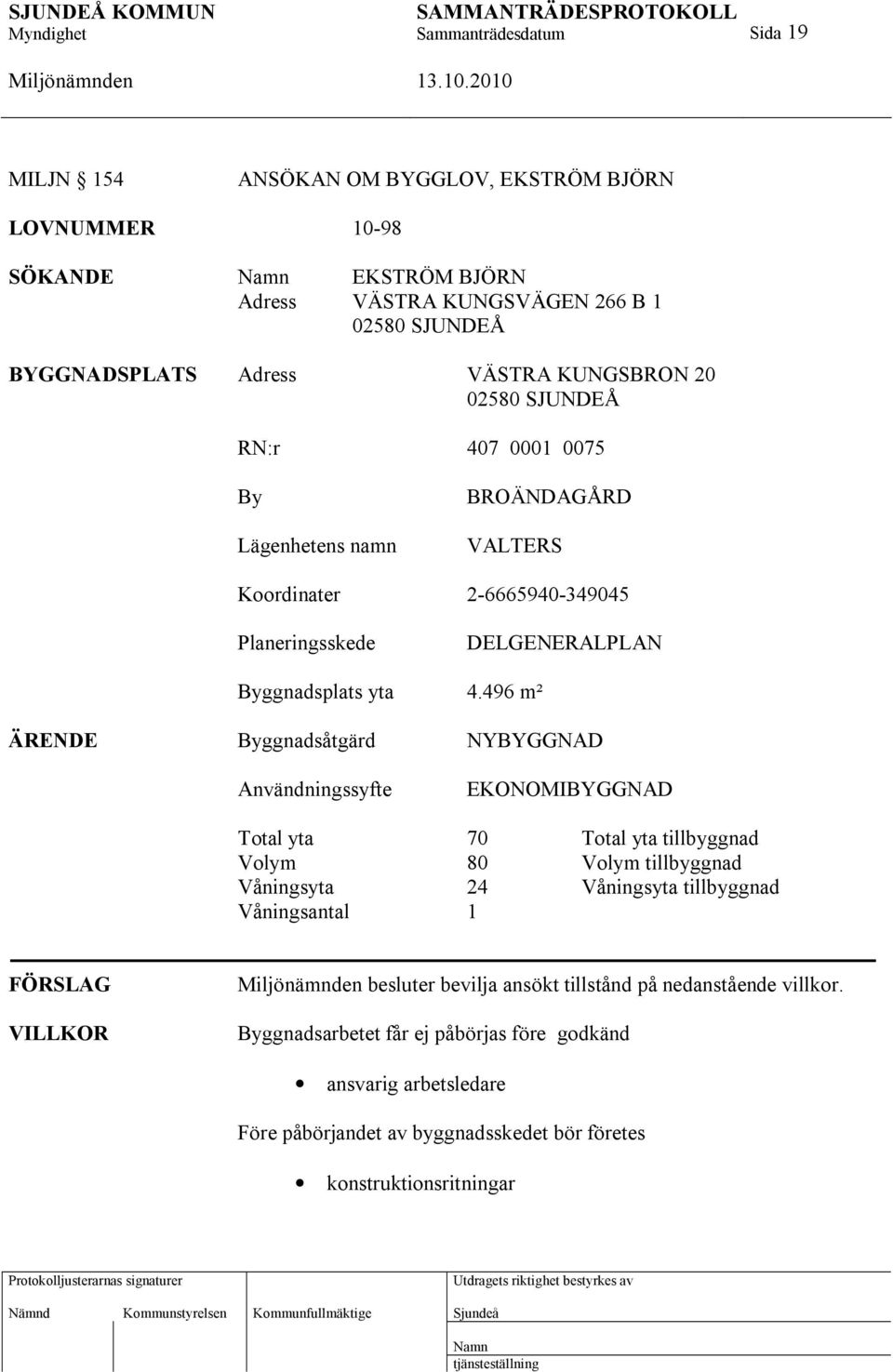 496 m² ÄRENDE Byggnadsåtgärd NYBYGGNAD Användningssyfte EKONOMIBYGGNAD Total yta 70 Total yta tillbyggnad Volym 80 Volym tillbyggnad Våningsyta 24 Våningsyta tillbyggnad