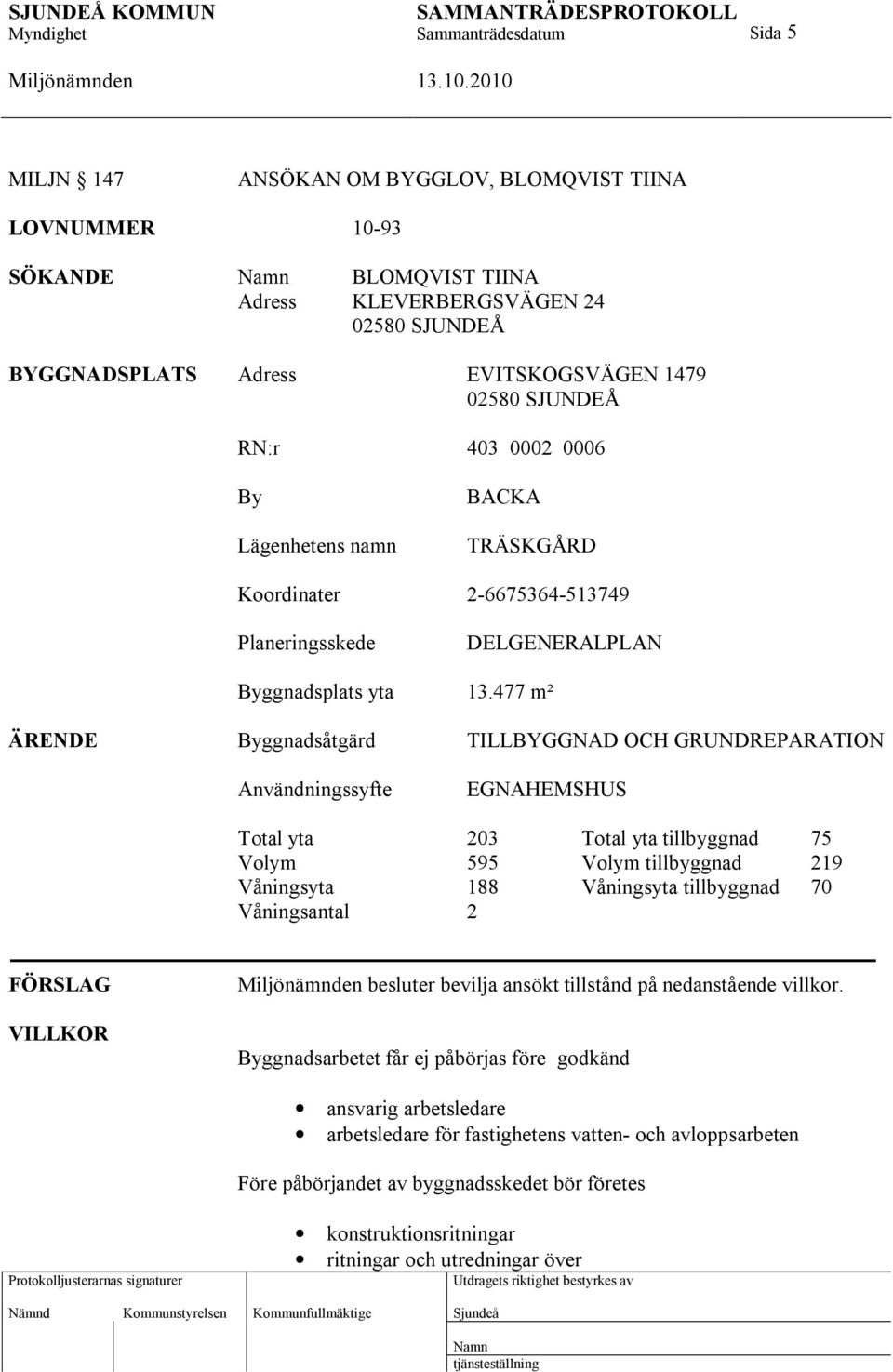 477 m² ÄRENDE Byggnadsåtgärd TILLBYGGNAD OCH GRUNDREPARATION Användningssyfte EGNAHEMSHUS Total yta 203 Total yta tillbyggnad 75 Volym 595 Volym tillbyggnad 219 Våningsyta 188 Våningsyta tillbyggnad