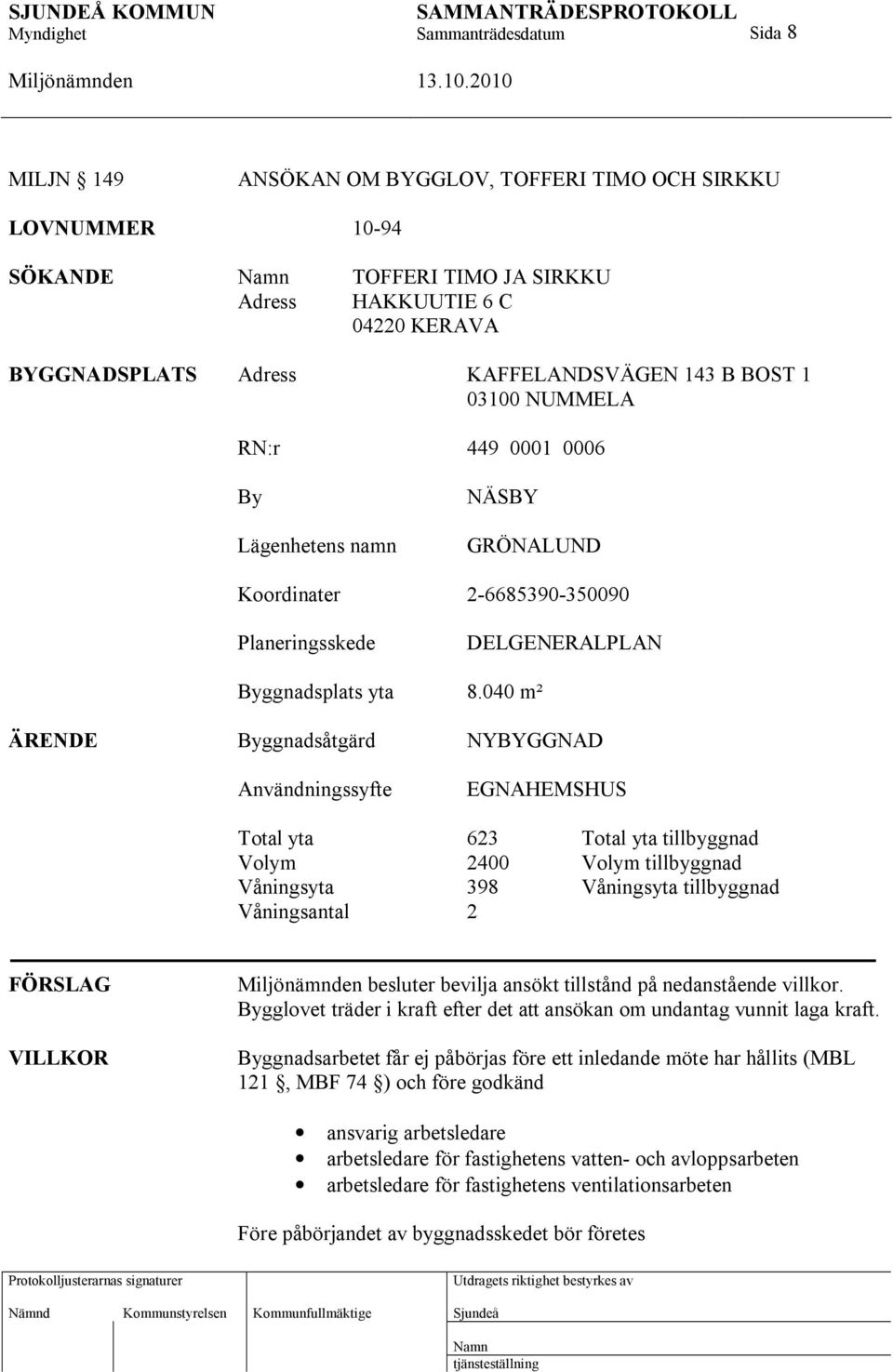 040 m² ÄRENDE Byggnadsåtgärd NYBYGGNAD Användningssyfte EGNAHEMSHUS Total yta 623 Total yta tillbyggnad Volym 2400 Volym tillbyggnad Våningsyta 398 Våningsyta tillbyggnad Våningsantal 2 FÖRSLAG