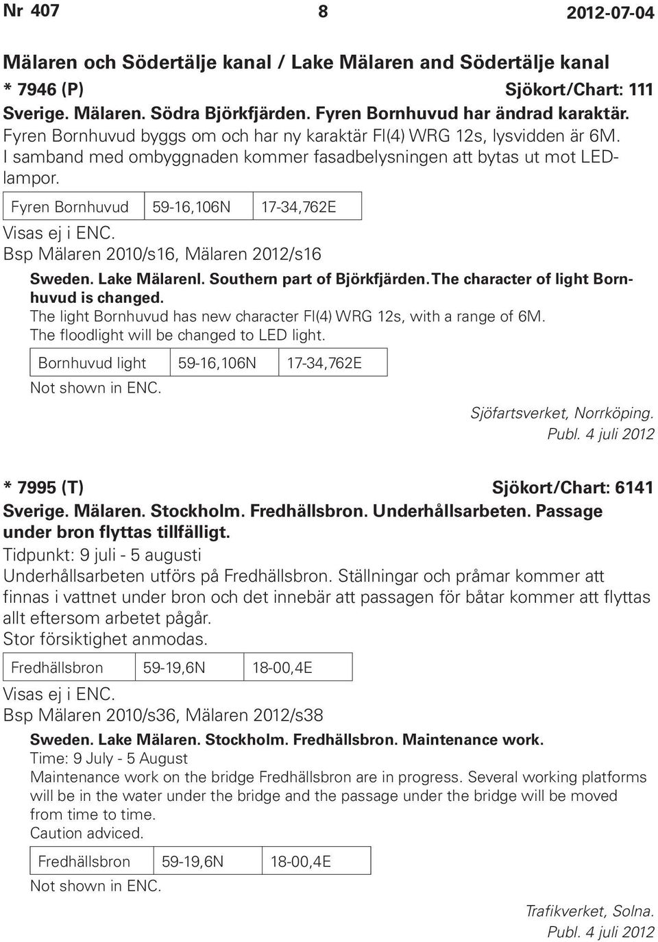 Fyren Bornhuvud 59-16,106N 17-34,762E Visas ej i ENC. Bsp Mälaren 2010/s16, Mälaren 2012/s16 Sweden. Lake Mälarenl. Southern part of Björkfjärden. The character of light Bornhuvud is changed.