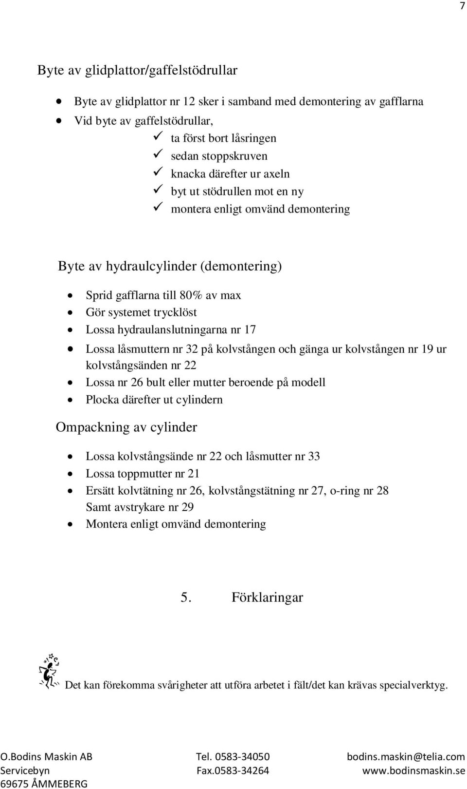 Lossa låsmuttern nr 32 på kolvstången och gänga ur kolvstången nr 19 ur kolvstångsänden nr 22 Lossa nr 26 bult eller mutter beroende på modell Plocka därefter ut cylindern Ompackning av cylinder