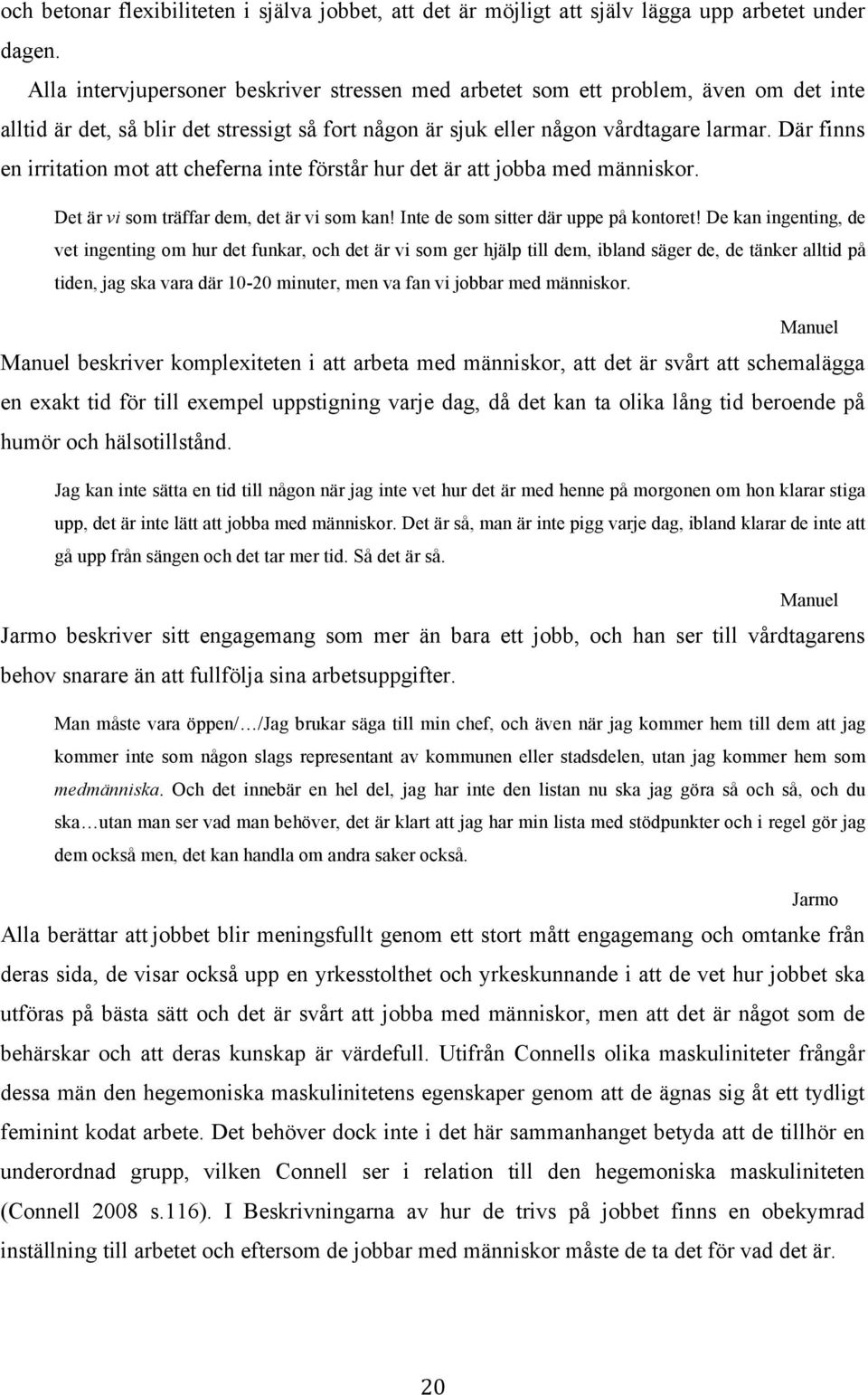 Där finns en irritation mot att cheferna inte förstår hur det är att jobba med människor. Det är vi som träffar dem, det är vi som kan! Inte de som sitter där uppe på kontoret!