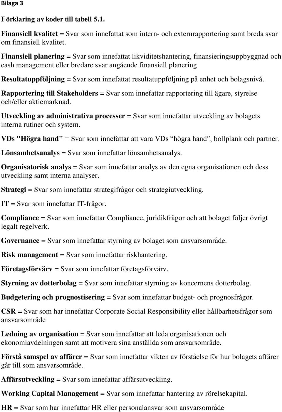 resultatuppföljning på enhet och bolagsnivå. Rapportering till Stakeholders = Svar som innefattar rapportering till ägare, styrelse och/eller aktiemarknad.