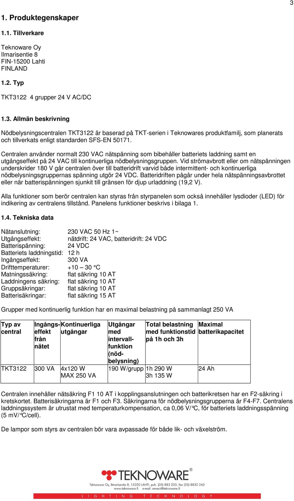 Vid strömavbrott eller om nätspänningen underskrider 180 V går centralen över till batteridrift varvid både intermittent- och kontinuerliga nödbelysningsgruppernas spänning utgör 24 VDC.