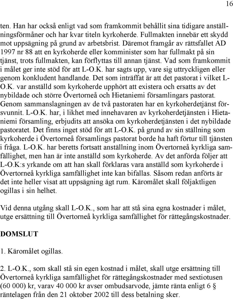 Vad som framkommit i målet ger inte stöd för att L-O.K. har sagts upp, vare sig uttryckligen eller genom konkludent handlande. Det som inträffat är att det pastorat i vilket L- O.K. var anställd som kyrkoherde upphört att existera och ersatts av det nybildade och större Övertorneå och Hietaniemi församlingars pastorat.