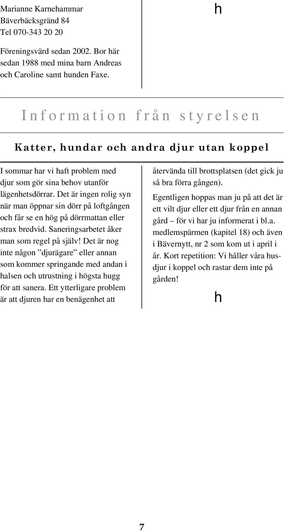 Det är ingen rolig syn när man öppnar sin dörr på loftgången och får se en hög på dörrmattan eller strax bredvid. Saneringsarbetet åker man som regel på själv!