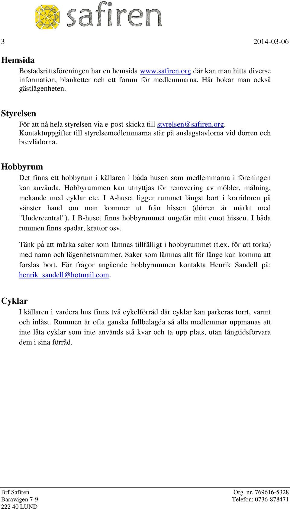 Hobbyrum Det finns ett hobbyrum i källaren i båda husen som medlemmarna i föreningen kan använda. Hobbyrummen kan utnyttjas för renovering av möbler, målning, mekande med cyklar etc.