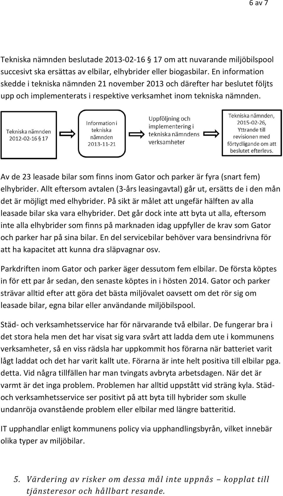 Av de 23 leasade bilar som finns inom Gator och parker är fyra (snart fem ) elhybrider. Allt eftersom avtalen (3- års leasingavtal) går ut, ersätts de i den mån det är möjligt med elhybrider.