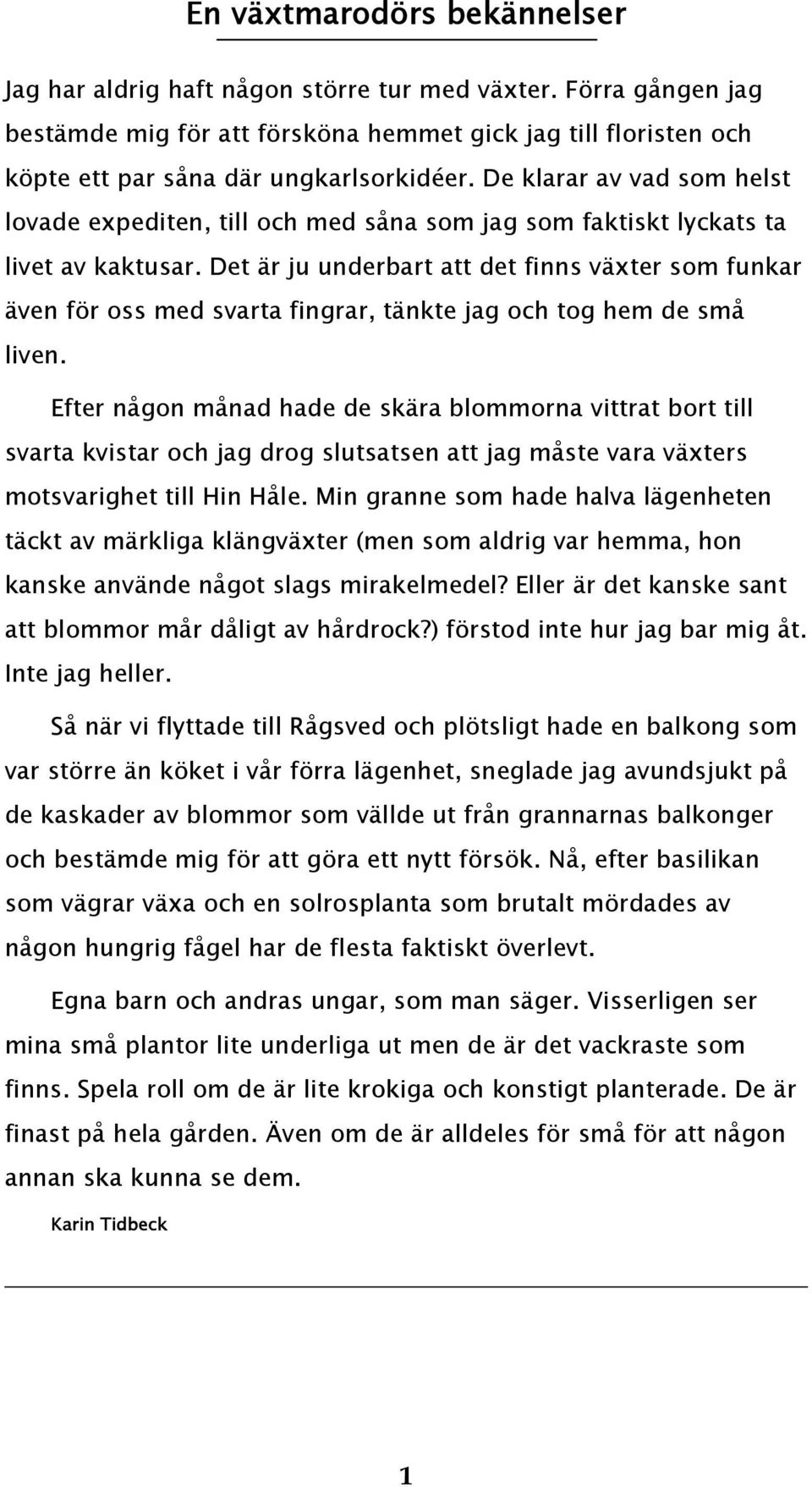 Det är ju underbart att det finns växter som funkar även för oss med svarta fingrar, tänkte jag och tog hem de små liven.