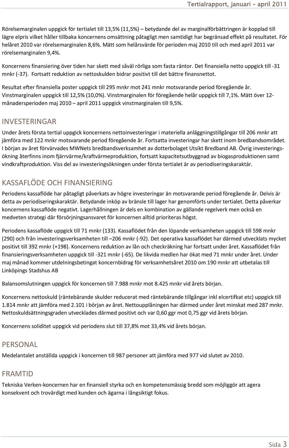 Koncernens finansiering över tiden har skett med såväl rörliga som fasta räntor. Det finansiella netto uppgick till 31 mnkr ( 37).