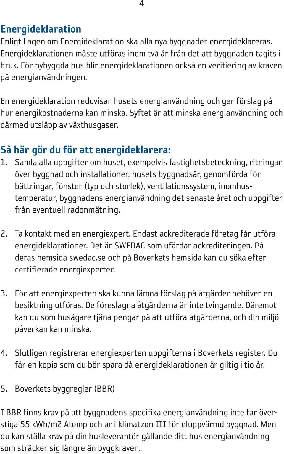 En energideklaration redovisar husets energianvändning och ger förslag på hur energikostnaderna kan minska. Syftet är att minska energianvändning och därmed utsläpp av växthusgaser.