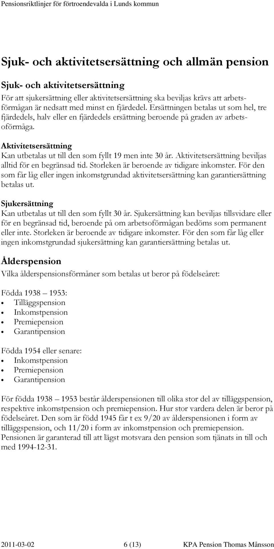 Aktivitetsersättning Kan utbetalas ut till den som fyllt 19 men inte 30 år. Aktivitetsersättning beviljas alltid för en begränsad tid. Storleken är beroende av tidigare inkomster.