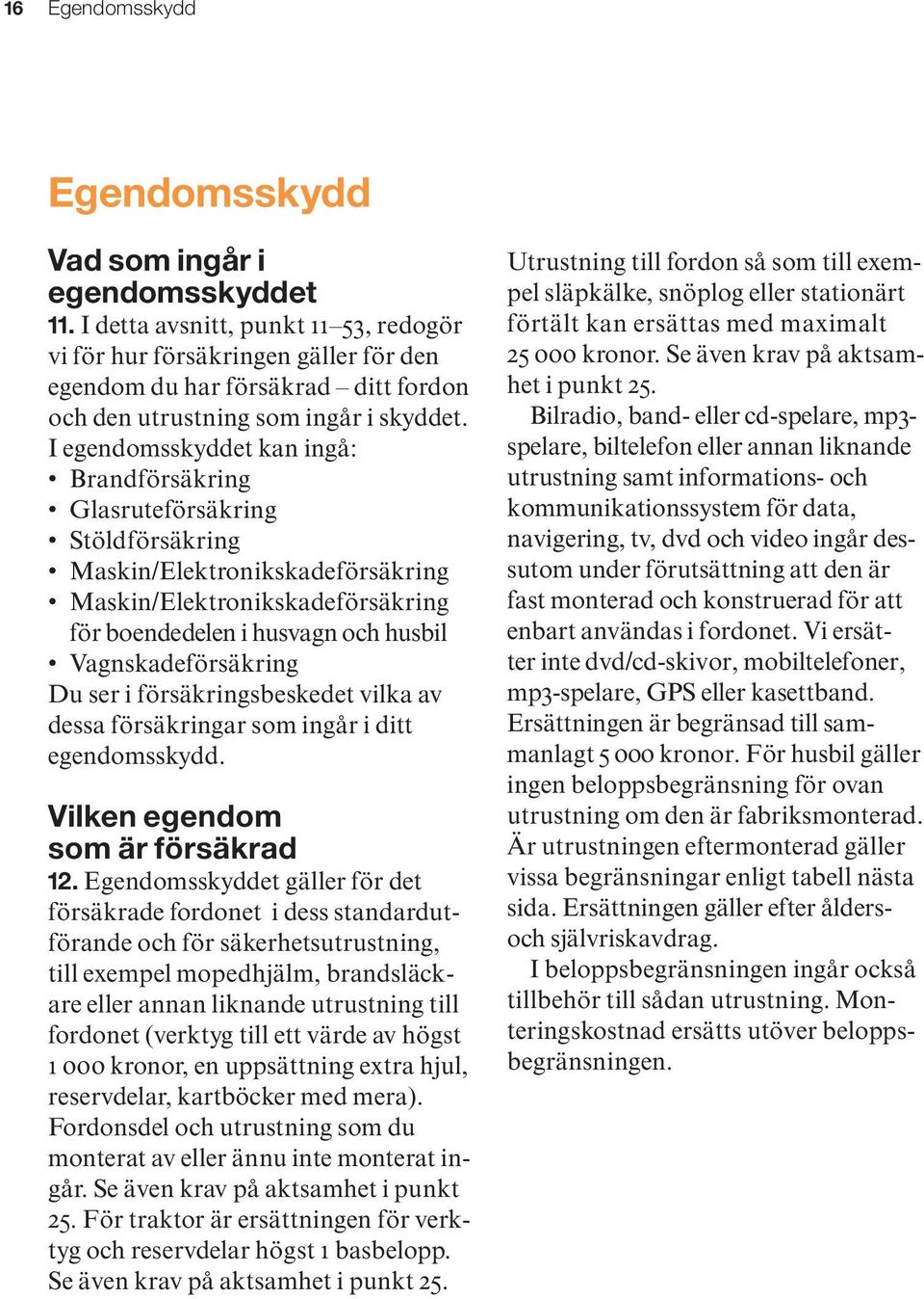 I egendomsskyddet kan ingå: Brandförsäkring Glasruteförsäkring Stöldförsäkring Maskin/Elektronikskadeförsäkring Maskin/Elektronikskadeförsäkring för boendedelen i husvagn och husbil