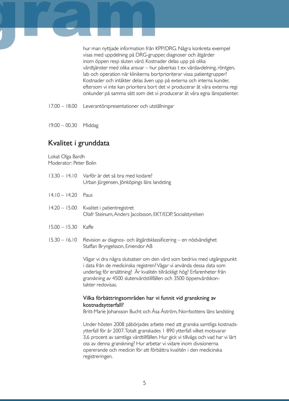 Kostnader och intäkter delas även upp på externa och interna kunder, eftersom vi inte kan prioritera bort det vi producerar åt våra externa regi onkunder på samma sätt som det vi producerar åt våra