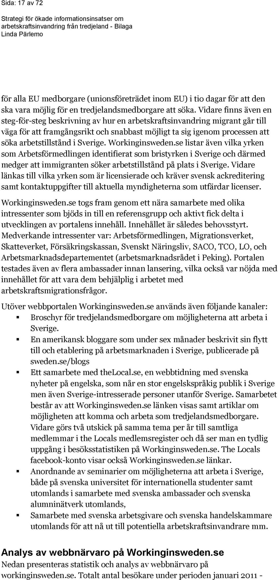 Sverige. Workinginsweden.se listar även vilka yrken som Arbetsförmedlingen identifierat som bristyrken i Sverige och därmed medger att immigranten söker arbetstillstånd på plats i Sverige.