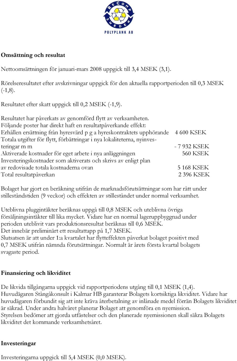 Följande poster har direkt haft en resultatpåverkande effekt: Erhållen ersättning från hyresvärd p g a hyreskontraktets upphörande 4 600 KSEK Totala utgifter för flytt, förbättringar i nya