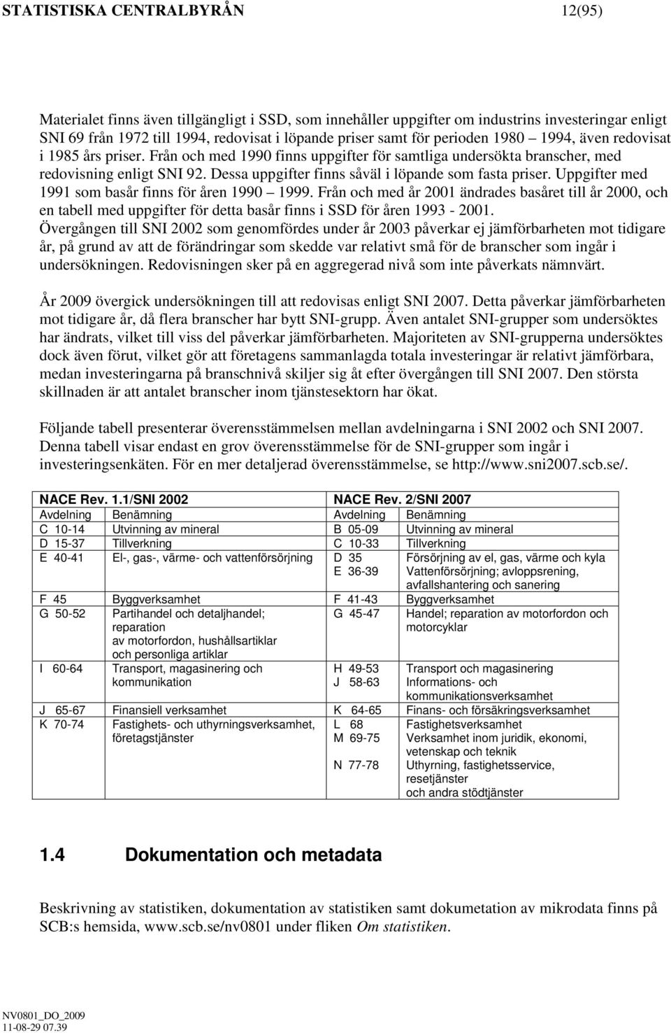 Dessa uppgifter finns såväl i löpande som fasta priser. Uppgifter med 1991 som basår finns för åren 1990 1999.