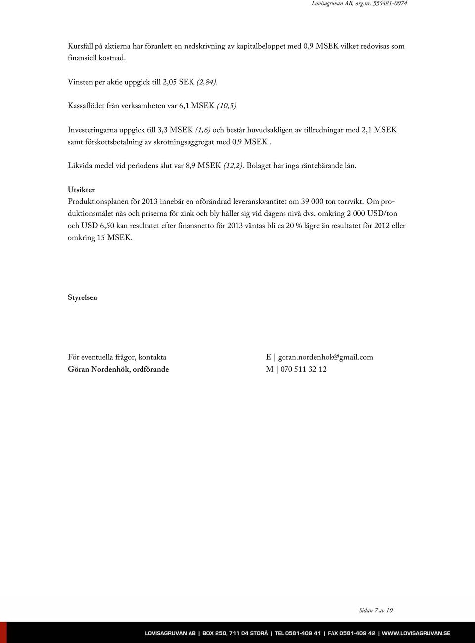 Investeringarna uppgick till 3,3 MSEK (1,6) och består huvudsakligen av tillredningar med 2,1 MSEK samt förskottsbetalning av skrotningsaggregat med 0,9 MSEK.