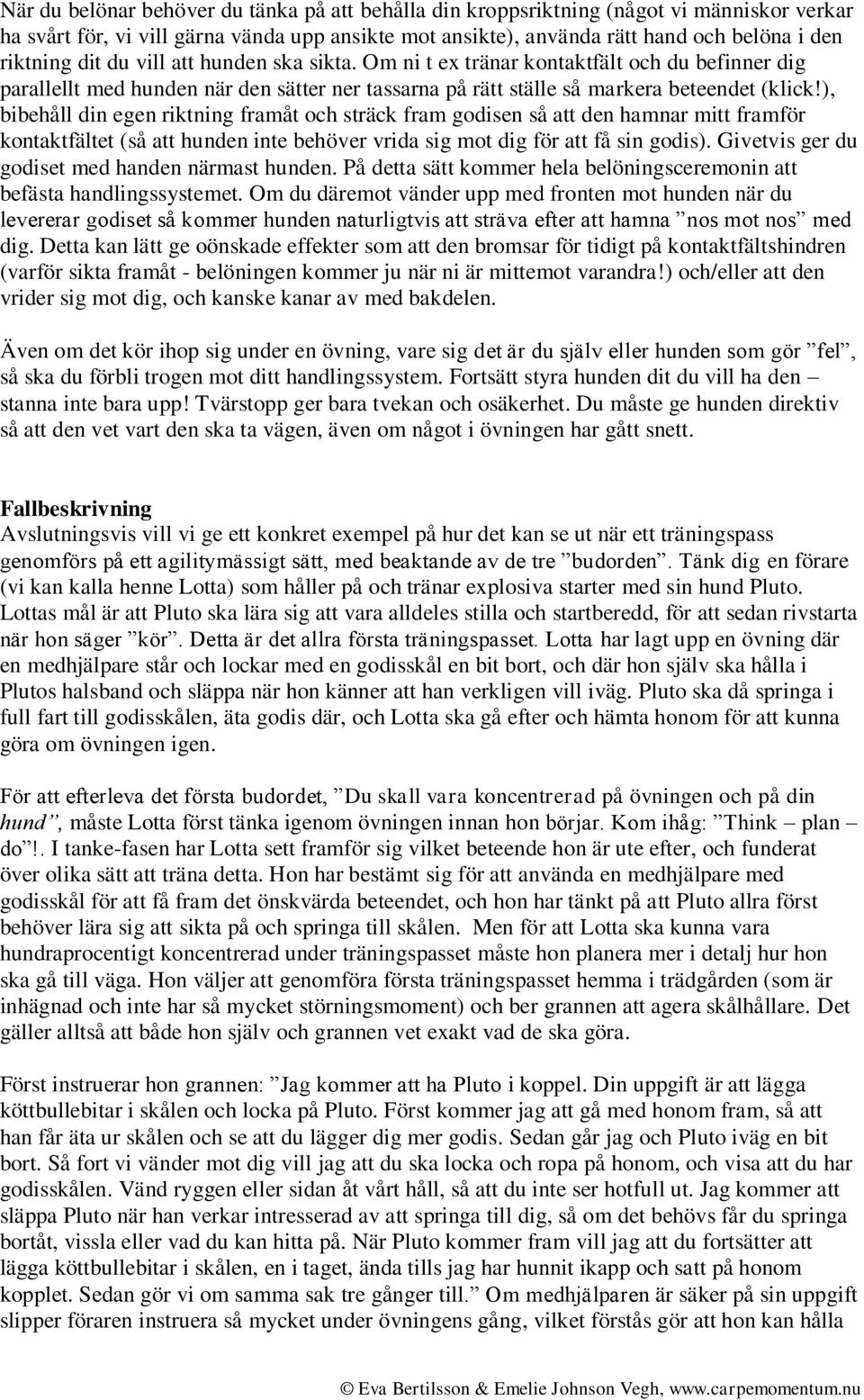 ), bibehåll din egen riktning framåt och sträck fram godisen så att den hamnar mitt framför kontaktfältet (så att hunden inte behöver vrida sig mot dig för att få sin godis).