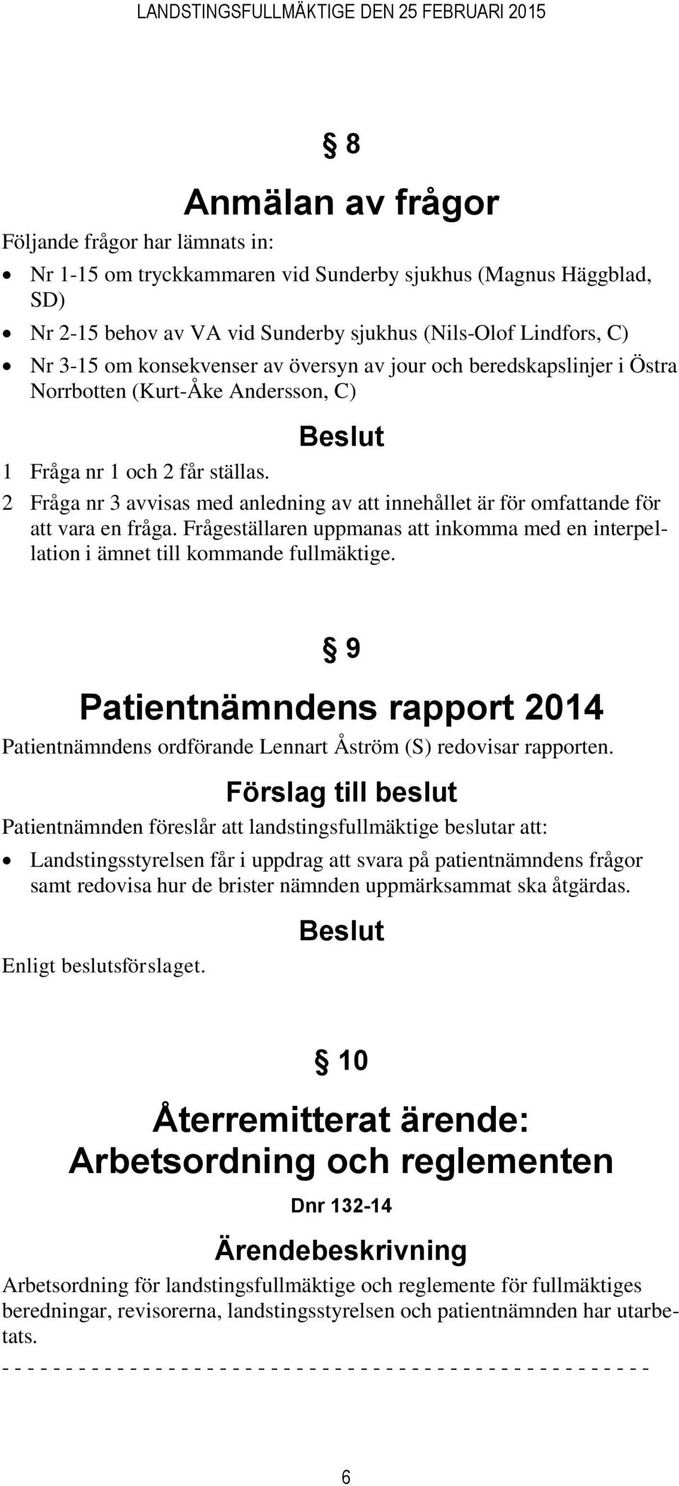 2 Fråga nr 3 avvisas med anledning av att innehållet är för omfattande för att vara en fråga. Frågeställaren uppmanas att inkomma med en interpellation i ämnet till kommande fullmäktige.