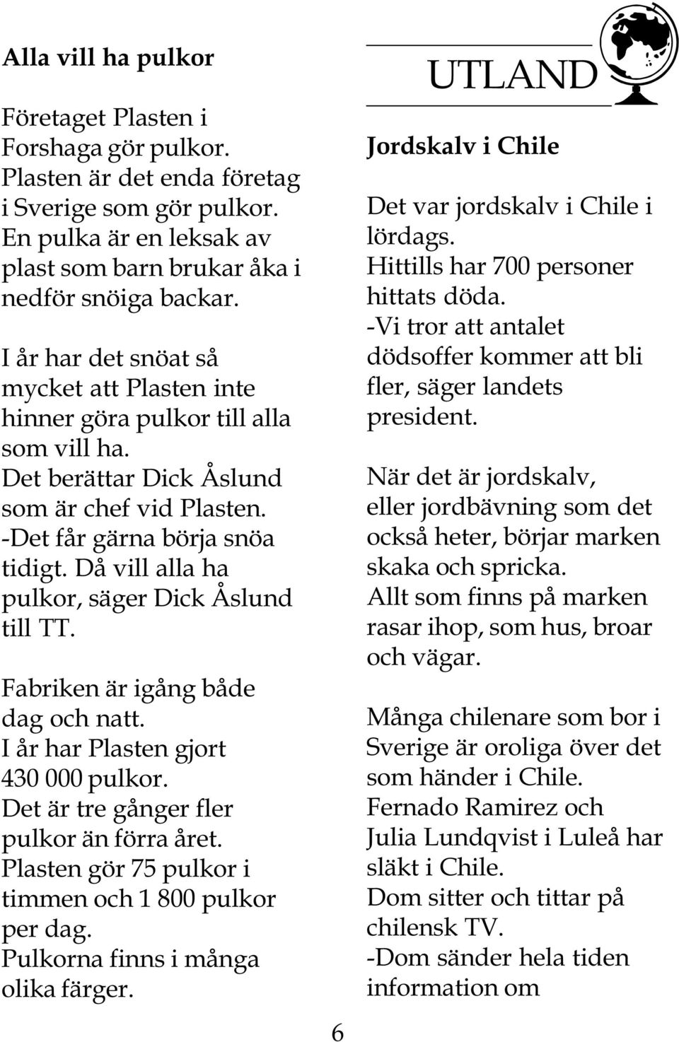 Då vill alla ha pulkor, säger Dick Åslund till TT. Fabriken är igång både dag och natt. I år har Plasten gjort 430 000 pulkor. Det är tre gånger fler pulkor än förra året.