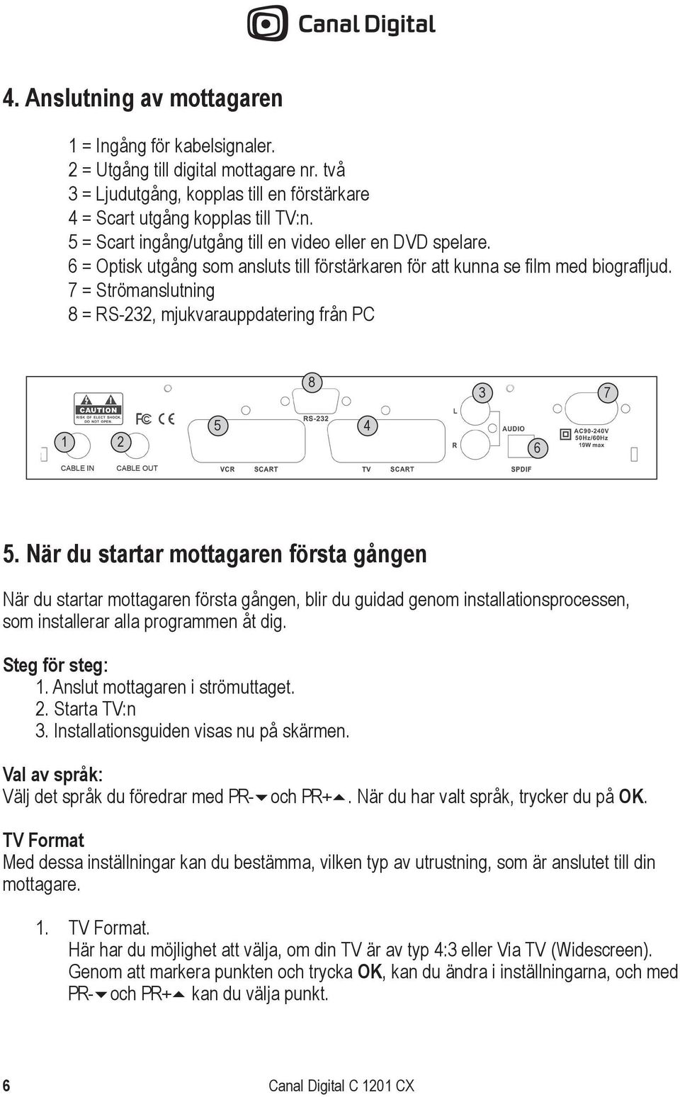 7 = Strömanslutning 8 = RS-232, mjukvarauppdatering från PC 1 2 8 5 4 3 7 6 CABLE IN CABLE OUT 5.