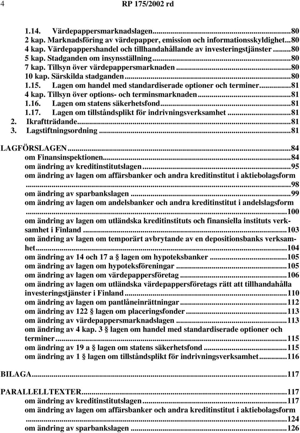 Tillsyn över options- och terminsmarknaden...81 1.16. Lagen om statens säkerhetsfond...81 1.17. Lagen om tillståndsplikt för indrivningsverksamhet...81 2. Ikraftträdande...81 3. Lagstiftningsordning.