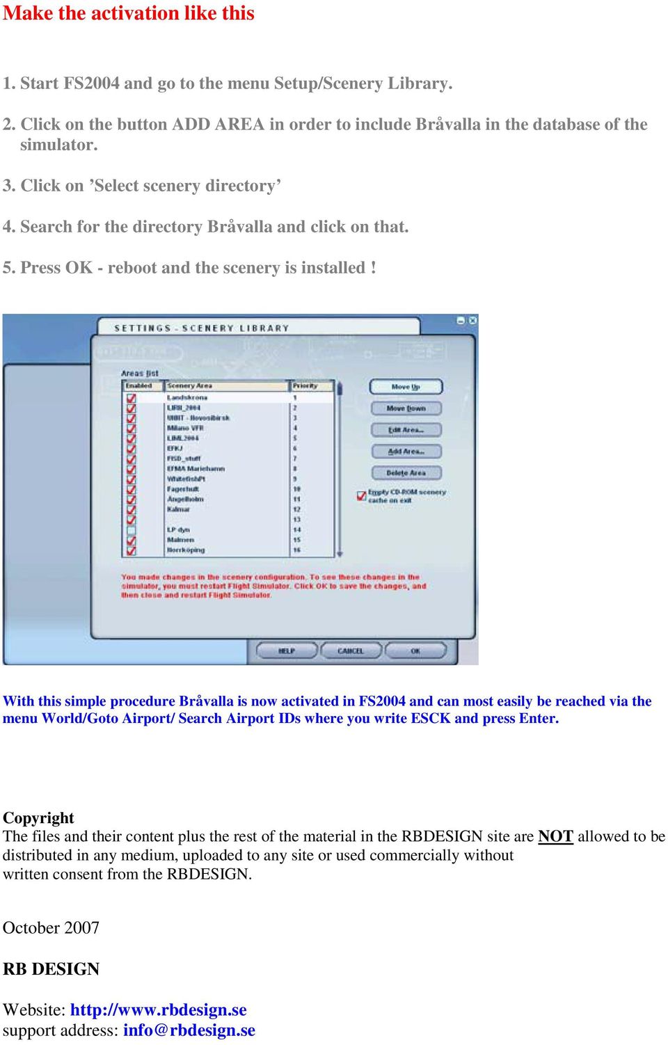 With this simple procedure Bråvalla is now activated in FS2004 and can most easily be reached via the menu World/Goto Airport/ Search Airport IDs where you write ESCK and press Enter.