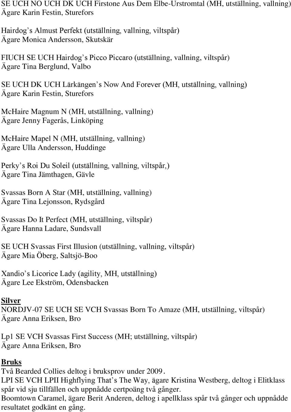 Sturefors McHaire Magnum N (MH, utställning, vallning) Ägare Jenny Fagerås, Linköping McHaire Mapel N (MH, utställning, vallning) Ägare Ulla Andersson, Huddinge Perky s Roi Du Soleil (utställning,
