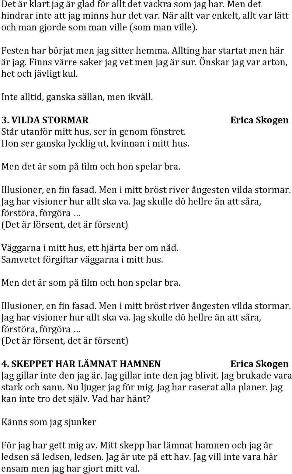 3. VILDA STORMAR Erica Skogen Står utanför mitt hus, ser in genom fönstret. Hon ser ganska lycklig ut, kvinnan i mitt hus. Men det är som på film och hon spelar bra. Illusioner, en fin fasad.