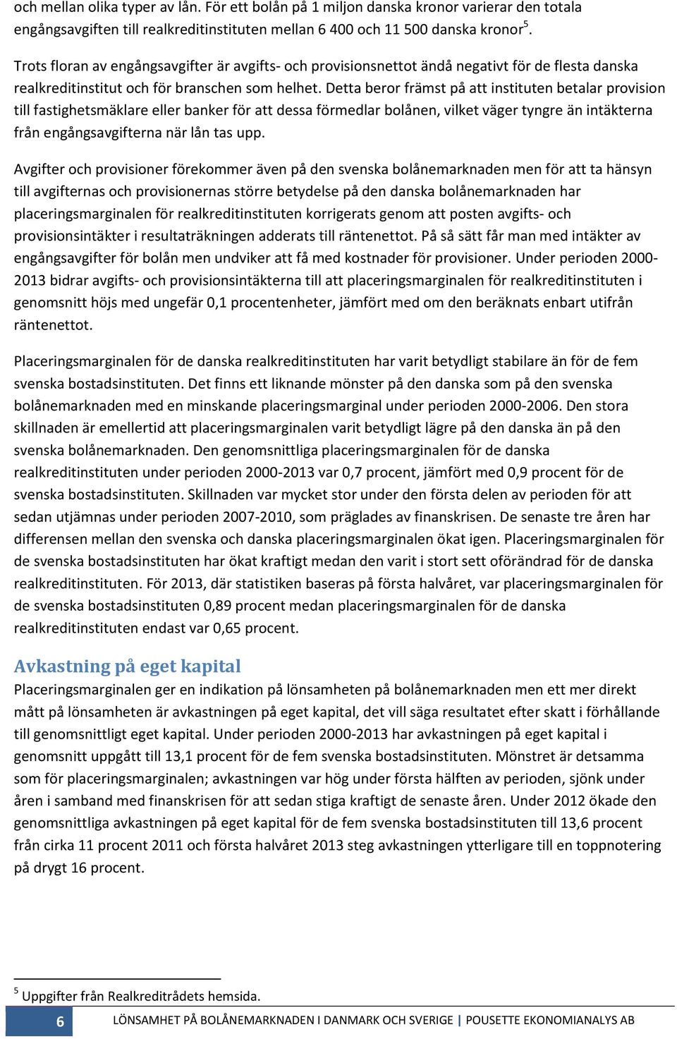 Detta beror främst på att instituten betalar provision till fastighetsmäklare eller banker för att dessa förmedlar bolånen, vilket väger tyngre än intäkterna från engångsavgifterna när lån tas upp.
