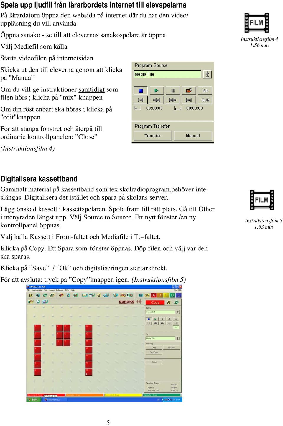 samtidigt som filen hörs ; klicka på "mix"-knappen Om din röst enbart ska höras ; klicka på "edit"knappen För att stänga fönstret och återgå till ordinarie kontrollpanelen: Close (Instruktionsfilm 4)