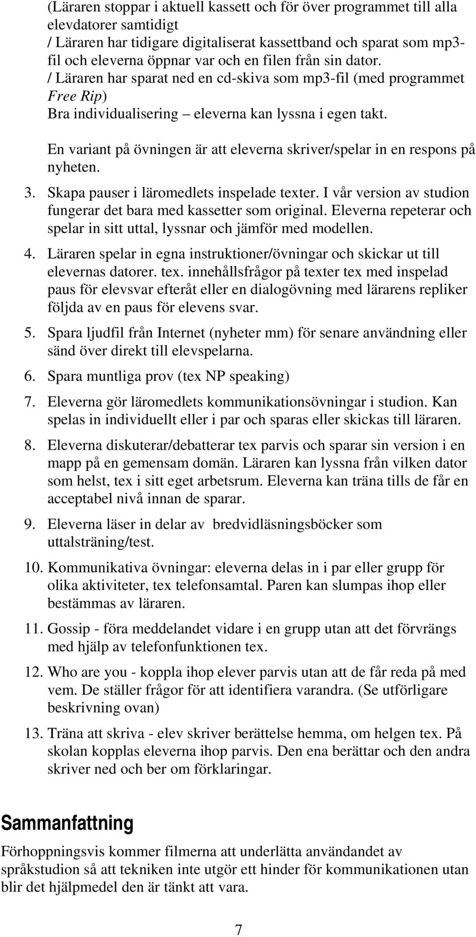 En variant på övningen är att eleverna skriver/spelar in en respons på nyheten. 3. Skapa pauser i läromedlets inspelade texter. I vår version av studion fungerar det bara med kassetter som original.