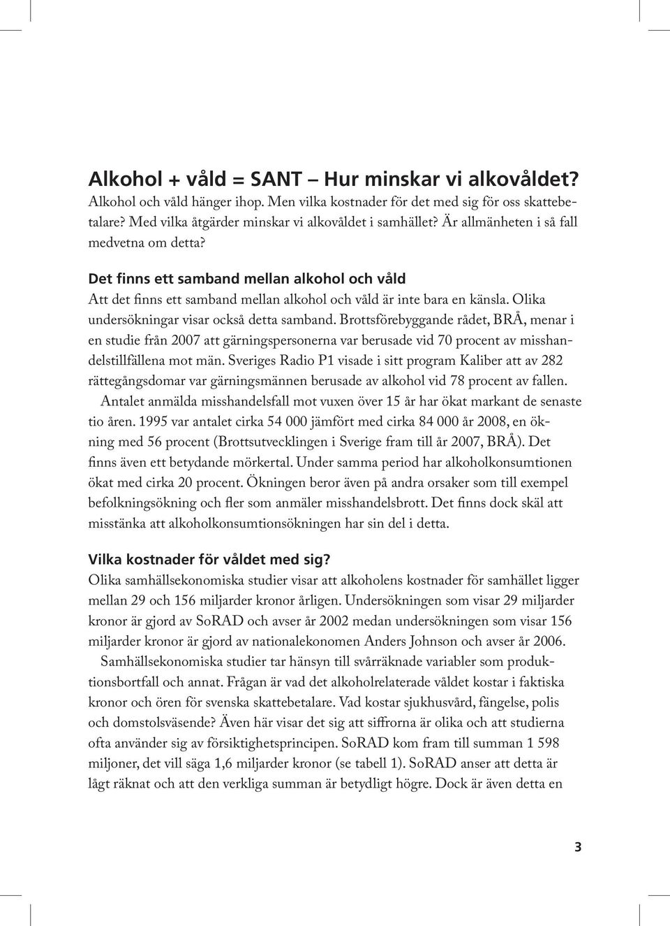 Olika undersökningar visar också detta samband. Brottsförebyggande rådet, BRÅ, menar i en studie från 2007 att gärningspersonerna var berusade vid 70 procent av misshandelstillfällena mot män.