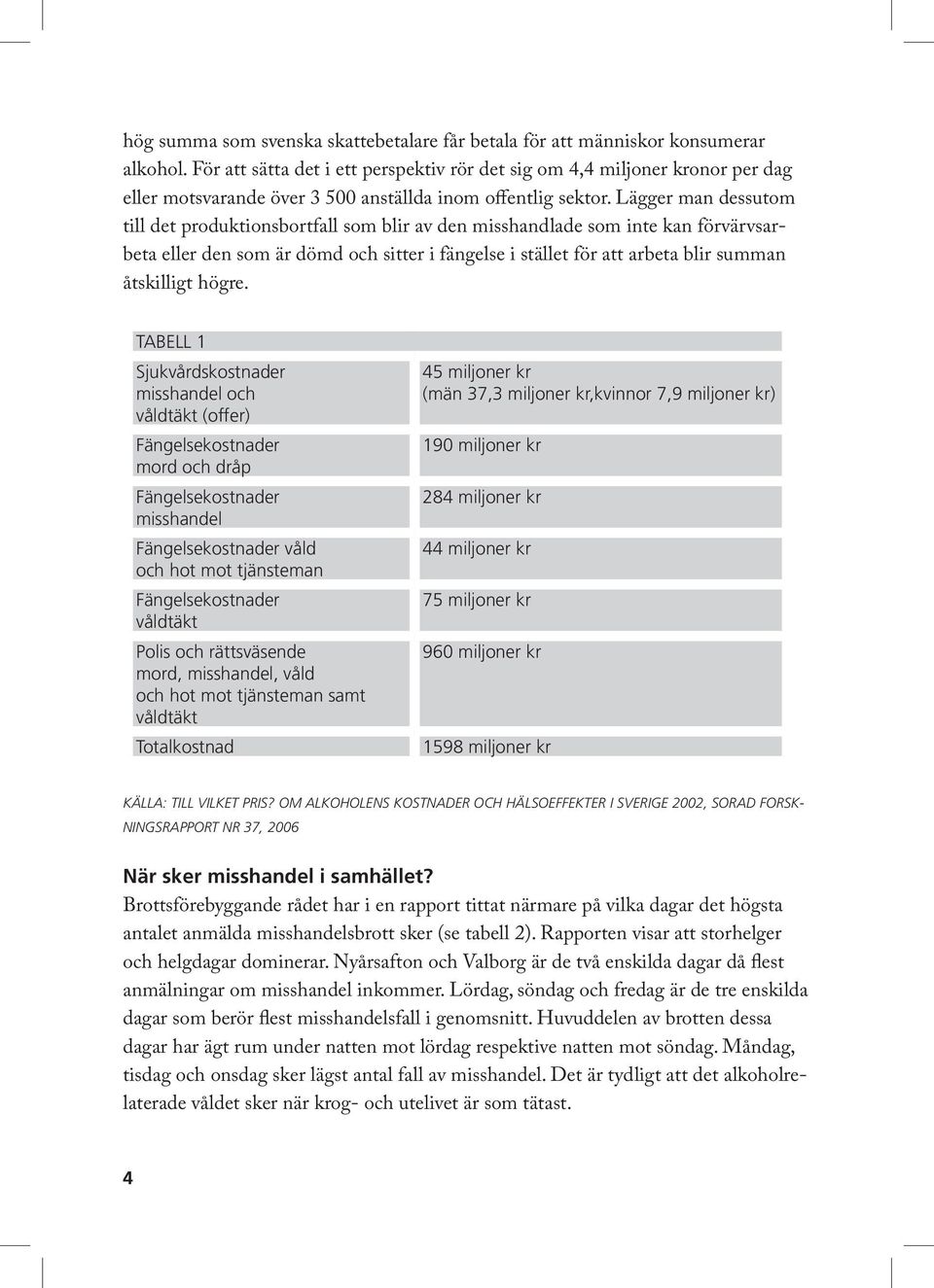 Lägger man dessutom till det produktionsbortfall som blir av den misshandlade som inte kan förvärvsarbeta eller den som är dömd och sitter i fängelse i stället för att arbeta blir summan åtskilligt