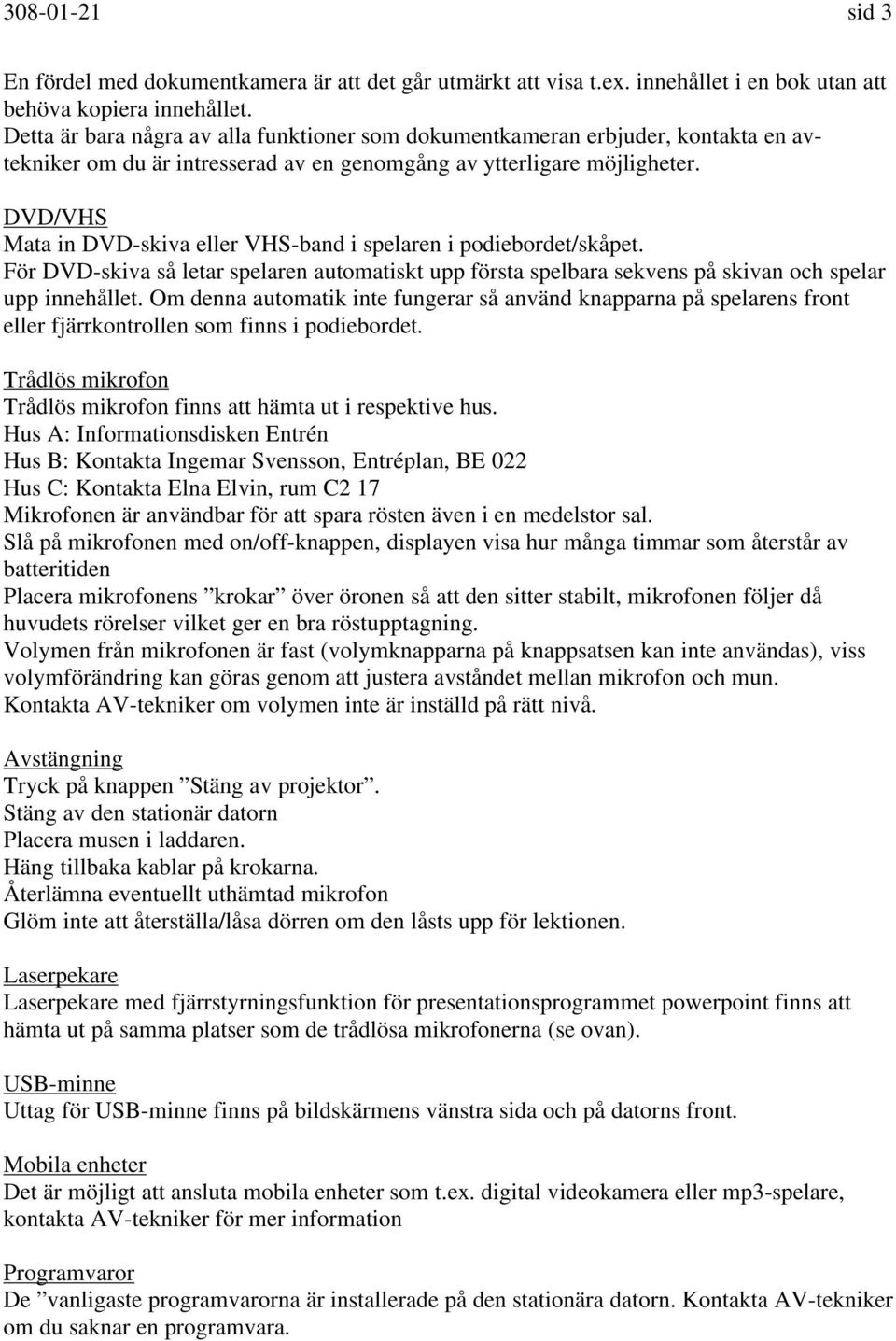 DVD/VHS Mata in DVD-skiva eller VHS-band i spelaren i podiebordet/skåpet. För DVD-skiva så letar spelaren automatiskt upp första spelbara sekvens på skivan och spelar upp innehållet.