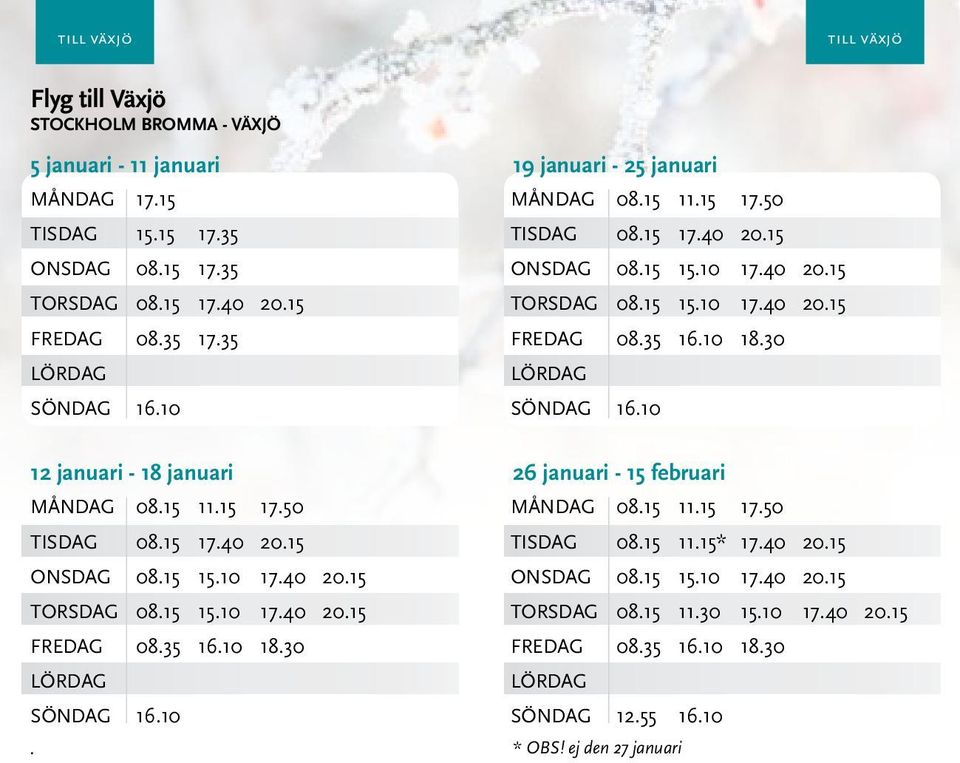 10 12 januari - 18 januari 26 januari - 15 februari MånDAG 08.15 11.15 17.50 MånDAG 08.15 11.15 17.50 TISDAG 08.15 17.40 20.15 TISDAG 08.15 11.15* 17.40 20.15 ONSDAG 08.15 15.10 17.40 20.15 ONSDAG 08.15 15.10 17.40 20.15 TORSDAG 08.