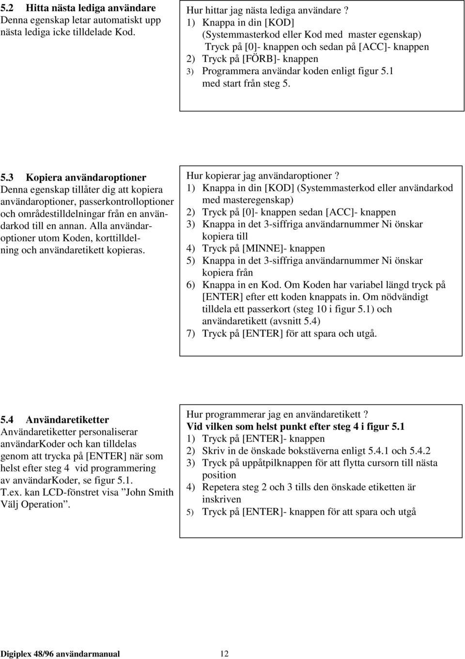 1 med start från steg 5. 5.3 Kopiera användaroptioner Denna egenskap tillåter dig att kopiera användaroptioner, passerkontrolloptioner och områdestilldelningar från en användarkod till en annan.