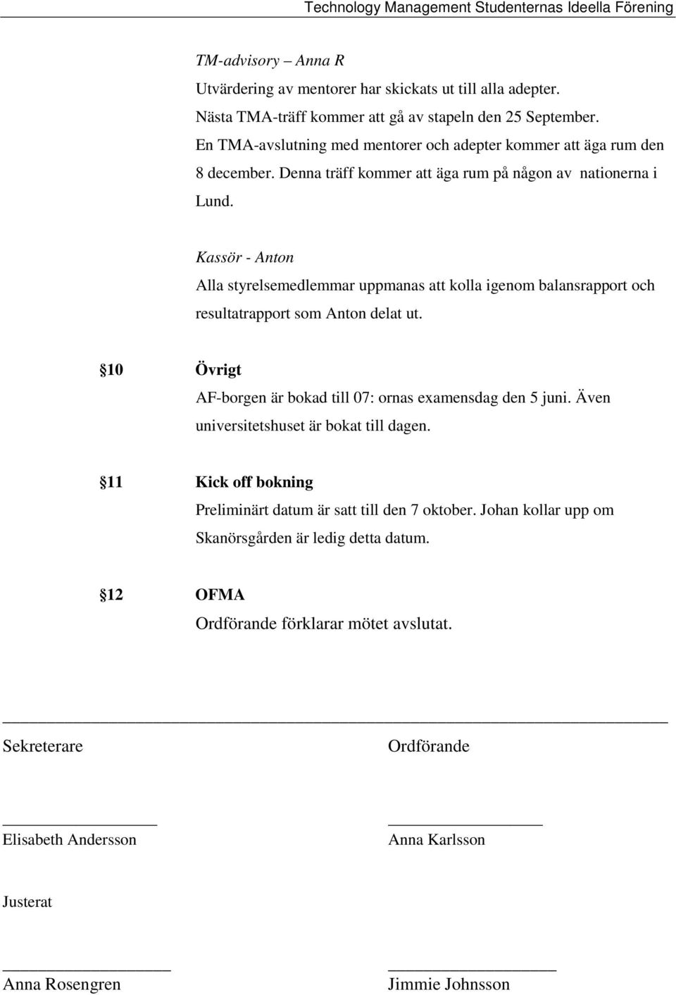 Kassör - Anton Alla styrelsemedlemmar uppmanas att kolla igenom balansrapport och resultatrapport som Anton delat ut. 10 Övrigt AF-borgen är bokad till 07: ornas examensdag den 5 juni.