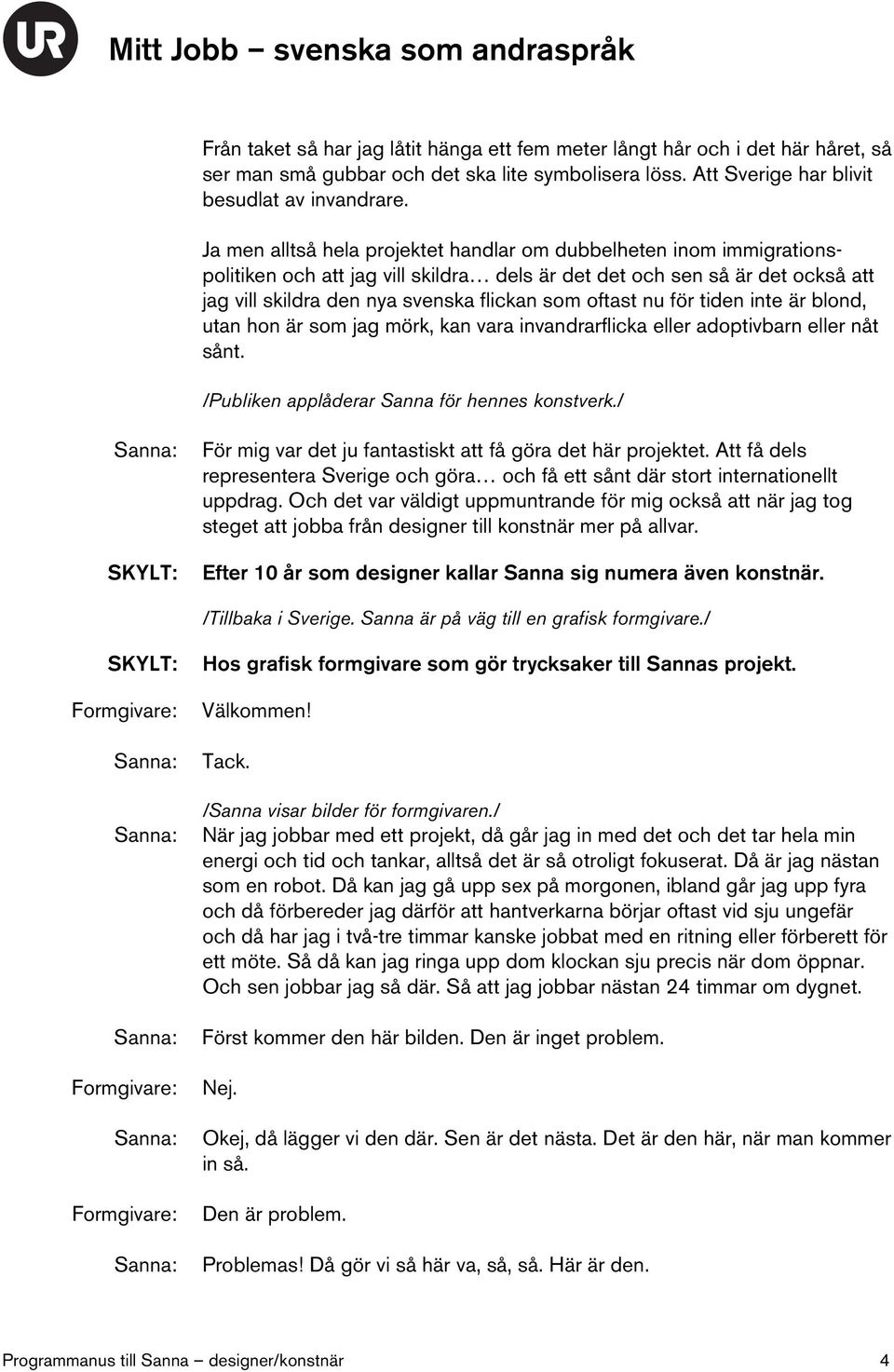 nu för tiden inte är blond, utan hon är som jag mörk, kan vara invandrarflicka eller adoptivbarn eller nåt sånt. /Publiken applåderar Sanna för hennes konstverk.