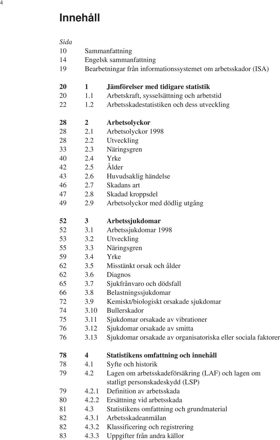 5 Ålder 43 2.6 Huvudsaklig händelse 46 2.7 Skadans art 47 2.8 Skadad kroppsdel 49 2.9 Arbetsolyckor med dödlig utgång 52 3 Arbetssjukdomar 52 3.1 Arbetssjukdomar 1998 53 3.2 Utveckling 55 3.