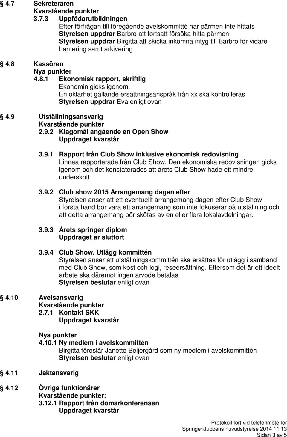 En oklarhet gällande ersättningsanspråk från xx ska kontrolleras Styrelsen uppdrar Eva enligt ovan 4.9 Utställningsansvarig 2.9.2 Klagomål angående en Open Show 3.9.1 Rapport från Club Show inklusive ekonomisk redovisning Linnea rapporterade från Club Show.