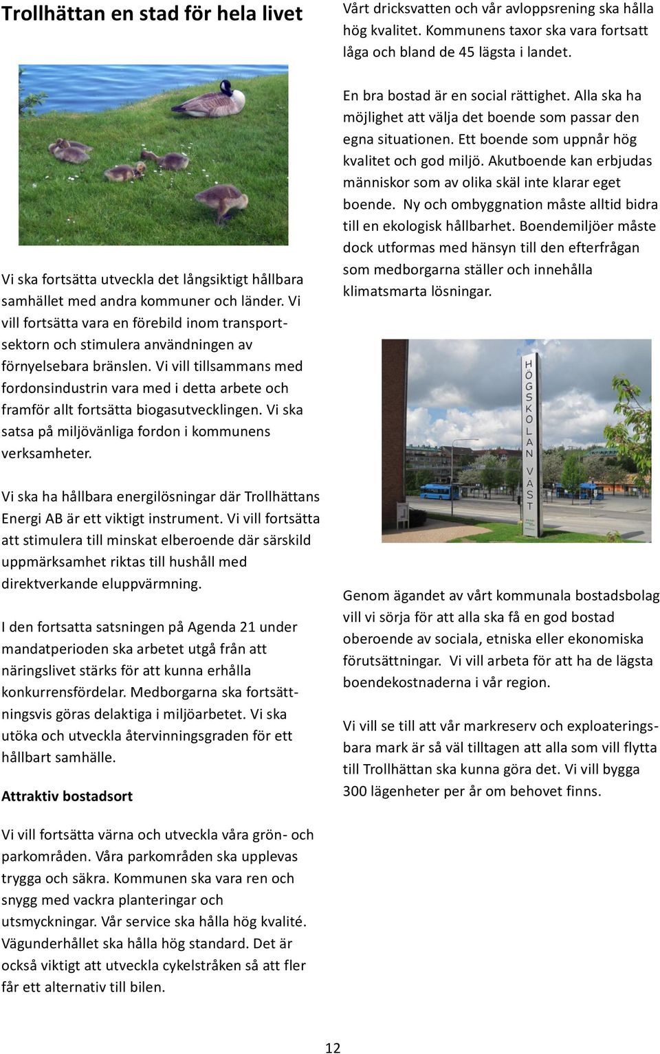 Vi vill tillsammans med fordonsindustrin vara med i detta arbete och framför allt fortsätta biogasutvecklingen. Vi ska satsa på miljövänliga fordon i kommunens verksamheter.
