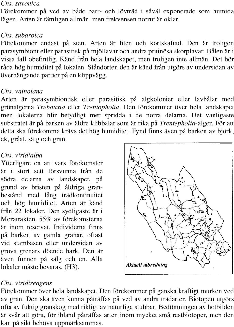 Känd från hela landskapet, men troligen inte allmän. Det bör råda hög humiditet på lokalen. Ståndorten den är känd från utgörs av undersidan av överhängande partier på en klippvägg. Chs.
