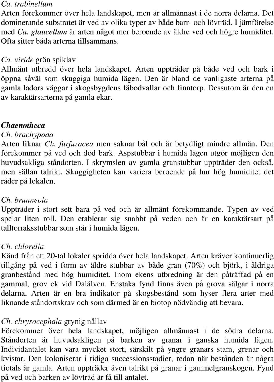 Arten uppträder på både ved och bark i öppna såväl som skuggiga humida lägen. Den är bland de vanligaste arterna på gamla ladors väggar i skogsbygdens fäbodvallar och finntorp.