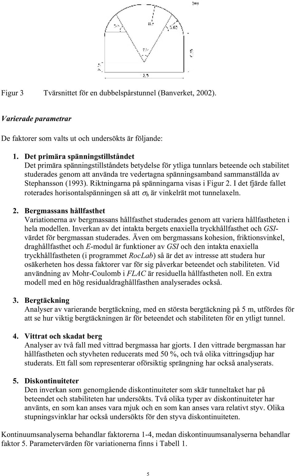 Stephansson (1993). Riktningarna på spänningarna visas i Figur 2. I det fjärde fallet roterades horisontalspänningen så att h är vinkelrät mot tunnelaxeln. 2. Bergmassans hållfasthet Variationerna av bergmassans hållfasthet studerades genom att variera hållfastheten i hela modellen.