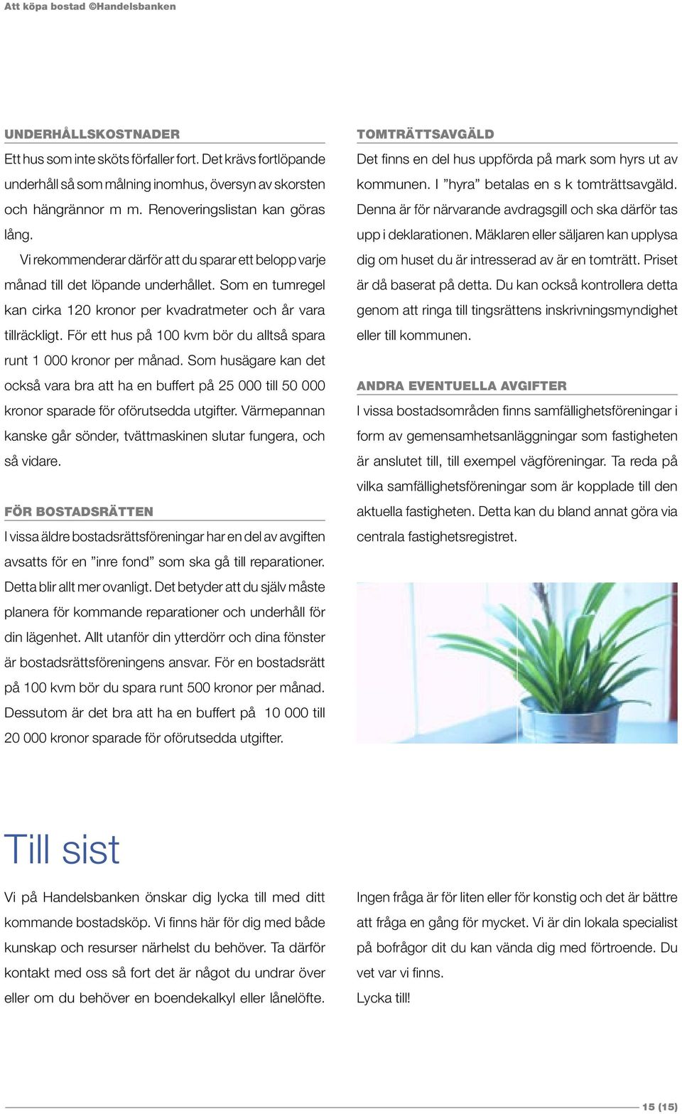 För ett hus på 100 kvm bör du alltså spara runt 1 000 kronor per månad. Som husägare kan det också vara bra att ha en buffert på 25 000 till 50 000 kronor sparade för oförutsedda utgifter.