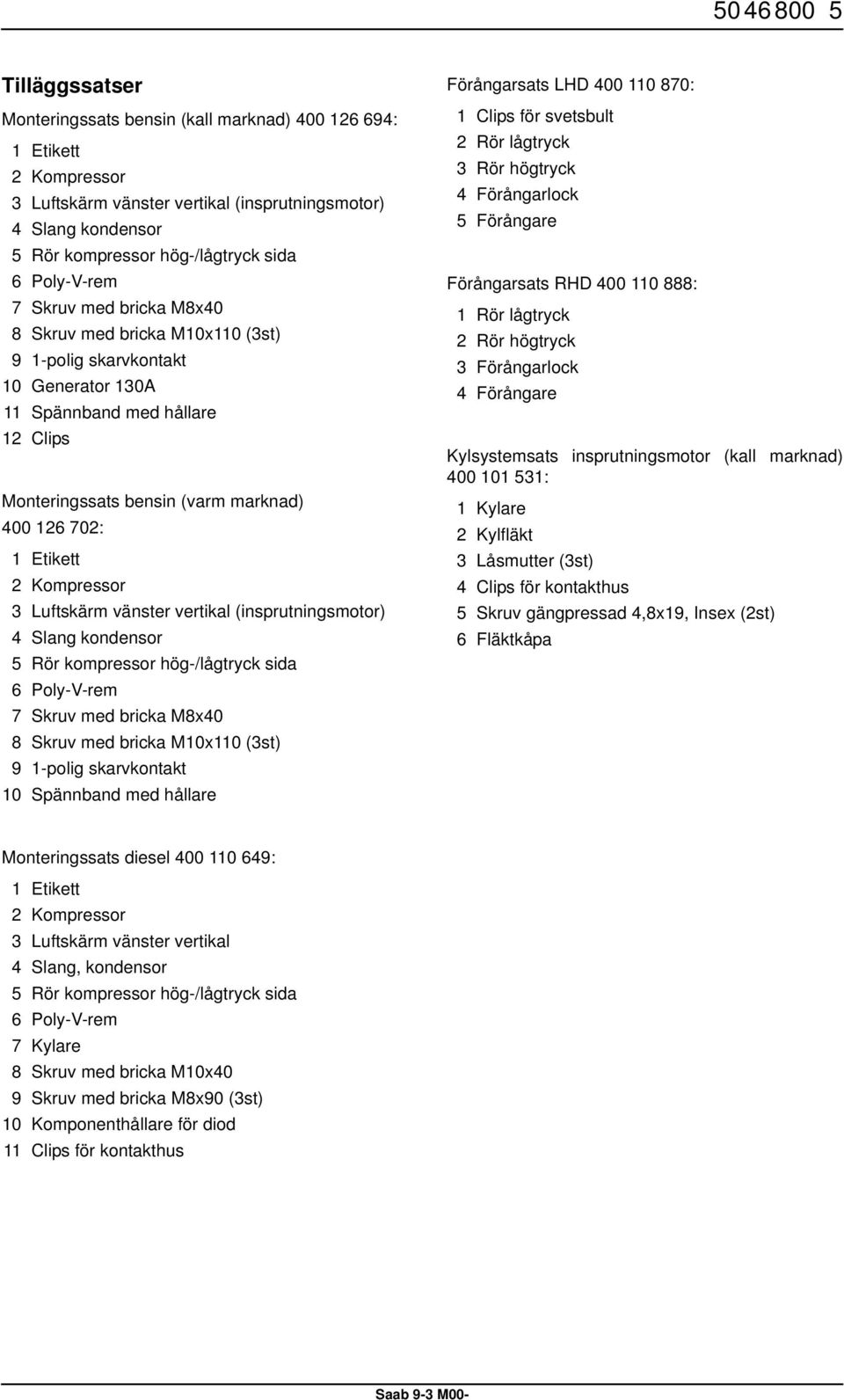 Kompressor Luftskärm vänster vertikal (insprutningsmotor) 4 Slang kondensor 5 Rör kompressor hög-/lågtryck sida 6 Poly-V-rem 7 Skruv med bricka M8x40 8 Skruv med bricka M0x0 (st) 9 -polig