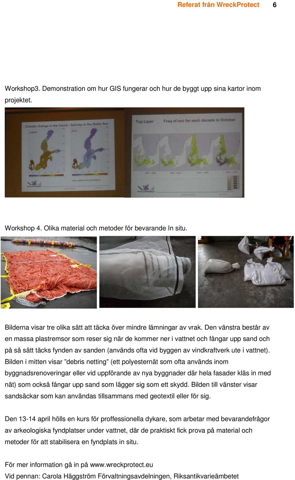 Den vänstra består av en massa plastremsor som reser sig när de kommer ner i vattnet och fångar upp sand och på så sätt täcks fynden av sanden (används ofta vid byggen av vindkraftverk ute i vattnet).